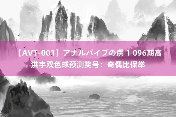 【AVT-001】アナルバイブの虜 1 096期高洪宇双色球预测奖号：奇偶比保举