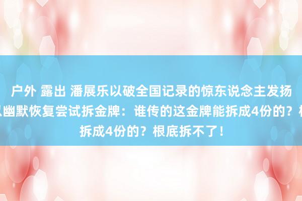 户外 露出 潘展乐以破全国记录的惊东说念主发扬夺冠 赛后以幽默恢复尝试拆金牌：谁传的这金牌能拆成4份的？根底拆不了！