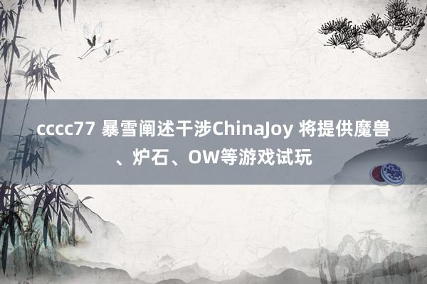 cccc77 暴雪阐述干涉ChinaJoy 将提供魔兽、炉石、OW等游戏试玩