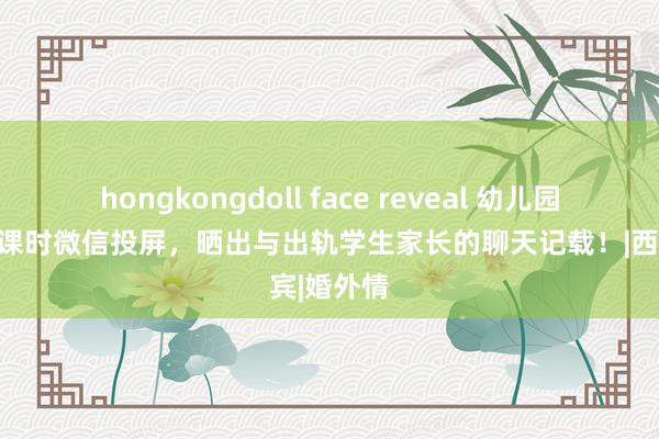 hongkongdoll face reveal 幼儿园女本分上课时微信投屏，晒出与出轨学生家长的聊天记载！|西宾|婚外情