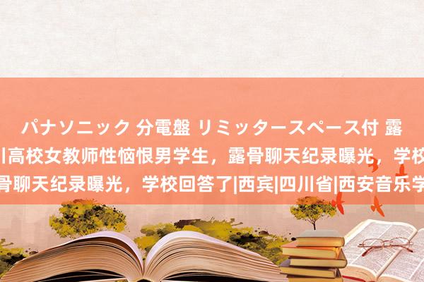 パナソニック 分電盤 リミッタースペース付 露出・半埋込両用形 四川高校女教师性恼恨男学生，露骨聊天纪录曝光，学校回答了|西宾|四川省|西安音乐学院