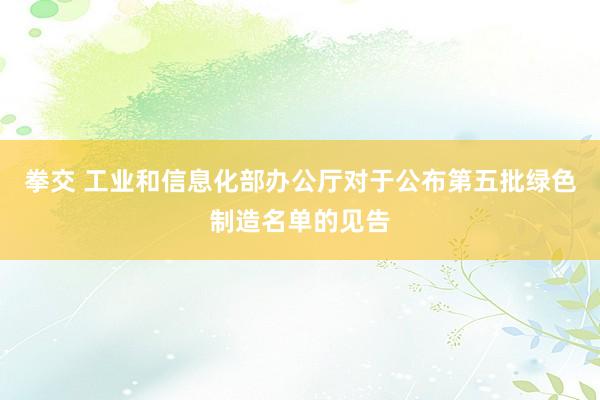 拳交 工业和信息化部办公厅对于公布第五批绿色制造名单的见告