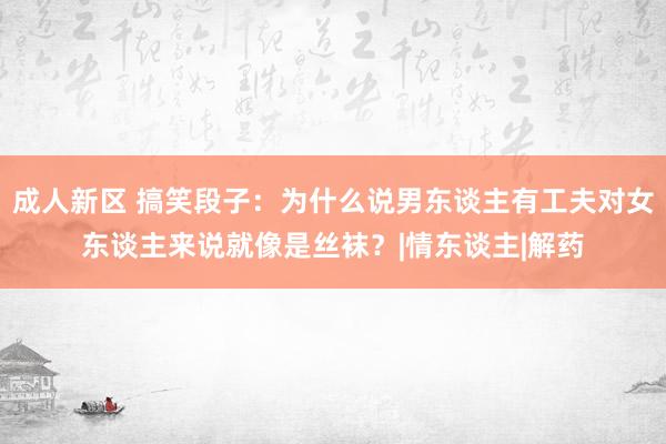 成人新区 搞笑段子：为什么说男东谈主有工夫对女东谈主来说就像是丝袜？|情东谈主|解药