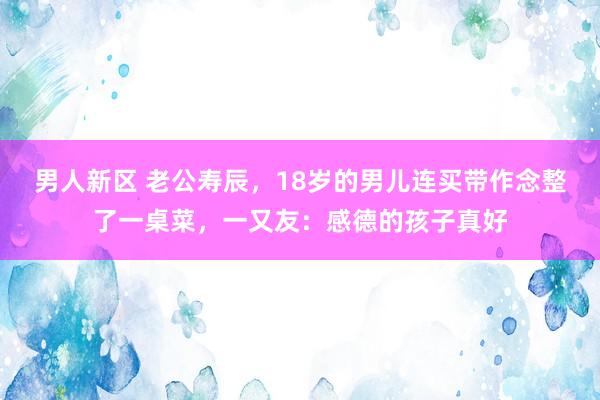 男人新区 老公寿辰，18岁的男儿连买带作念整了一桌菜，一又友：感德的孩子真好