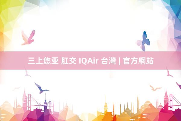 三上悠亚 肛交 IQAir 台灣 | 官方網站