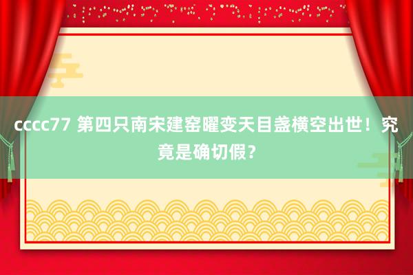 cccc77 第四只南宋建窑曜变天目盏横空出世！究竟是确切假？