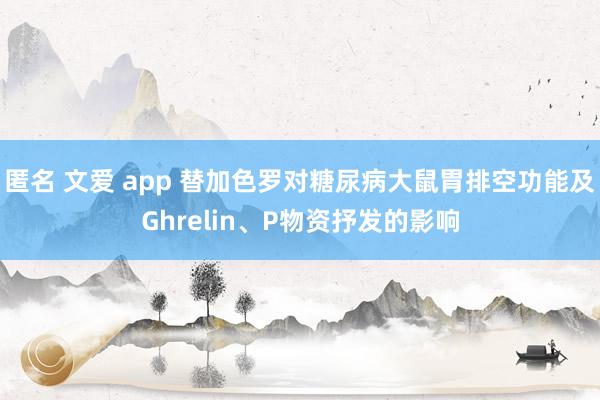 匿名 文爱 app 替加色罗对糖尿病大鼠胃排空功能及Ghrelin、P物资抒发的影响