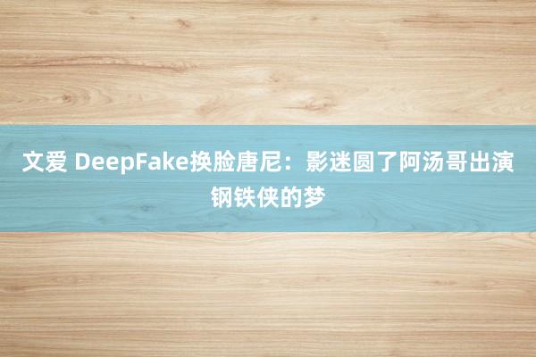 文爱 DeepFake换脸唐尼：影迷圆了阿汤哥出演钢铁侠的梦