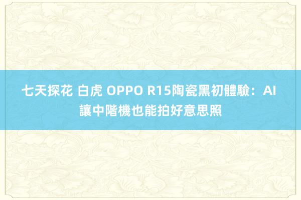 七天探花 白虎 OPPO R15陶瓷黑初體驗：AI 讓中階機也能拍好意思照